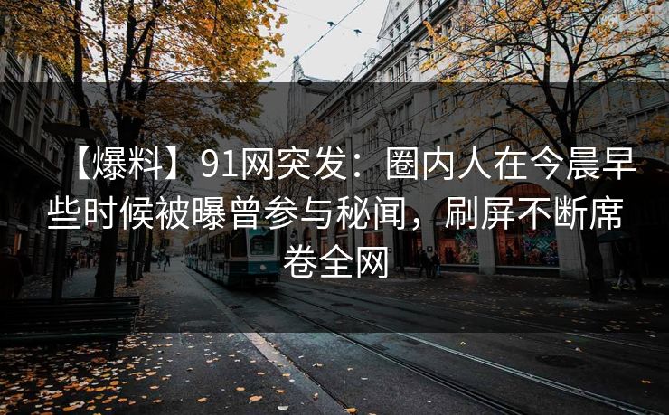 【爆料】91网突发：圈内人在今晨早些时候被曝曾参与秘闻，刷屏不断席卷全网