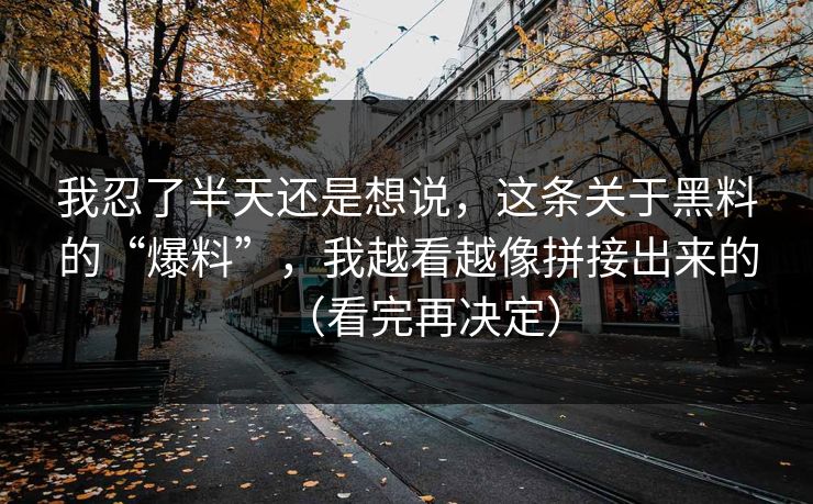 我忍了半天还是想说，这条关于黑料的“爆料”，我越看越像拼接出来的（看完再决定）