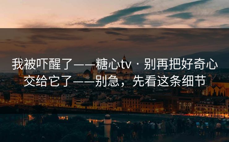 我被吓醒了——糖心tv · 别再把好奇心交给它了——别急，先看这条细节