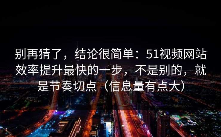 别再猜了,结论很简单:51视频网站效率提升最快的一步,不是别的,就是节奏切点(信息量有点大) 别再猜了,结论很简单:51视频网站效率提升最快的一步,不是别的,就是节奏切点(信息量有点大)