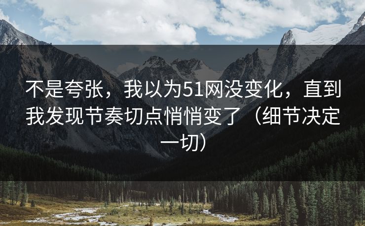 不是夸张，我以为51网没变化，直到我发现节奏切点悄悄变了（细节决定一切）