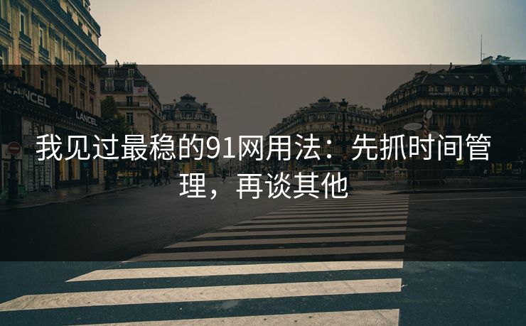 我见过最稳的91网用法:先抓时间管理,再谈其他 我见过最稳的91网用法:先抓时间管理,再谈其他
