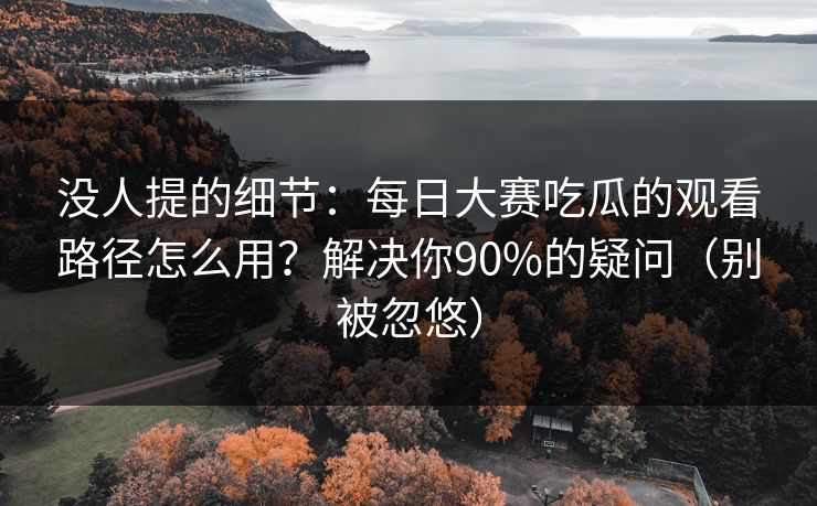 没人提的细节：每日大赛吃瓜的观看路径怎么用？解决你90%的疑问（别被忽悠）