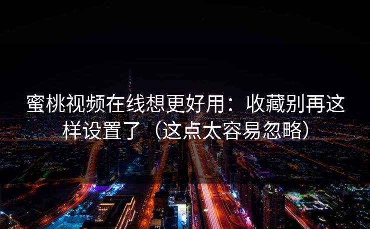 蜜桃视频在线想更好用：收藏别再这样设置了（这点太容易忽略）