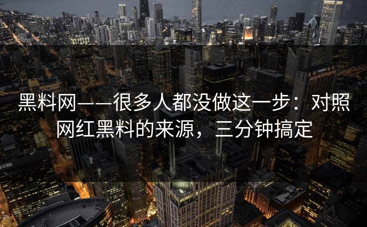 黑料网——很多人都没做这一步：对照网红黑料的来源，三分钟搞定