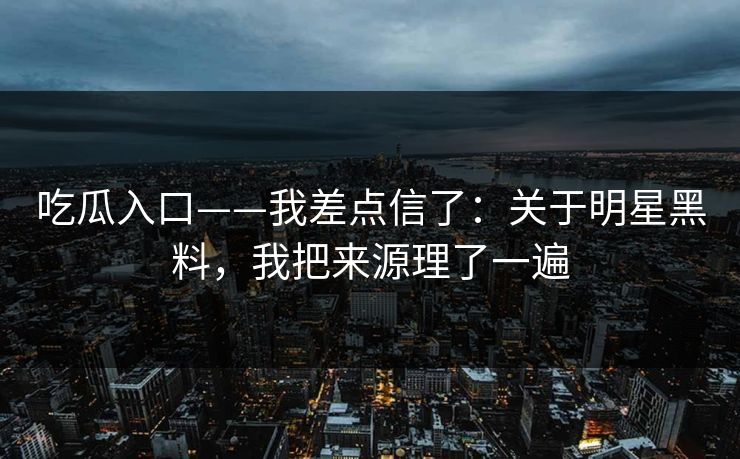 吃瓜入口——我差点信了：关于明星黑料，我把来源理了一遍