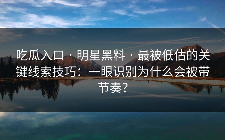 吃瓜入口 · 明星黑料 · 最被低估的关键线索技巧:一眼识别为什么会被带节奏? 吃瓜入口 · 明星黑料 · 最被低估的关键线索技巧:一眼识别为什么会被带节奏?
