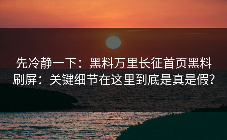 先冷静一下：黑料万里长征首页黑料刷屏：关键细节在这里到底是真是假？
